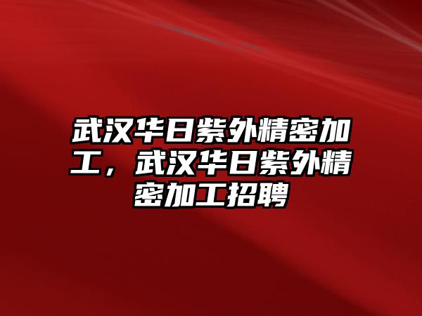 武漢華日紫外精密加工，武漢華日紫外精密加工招聘