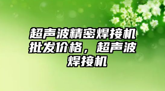 超聲波精密焊接機批發(fā)價格，超聲波 焊接機