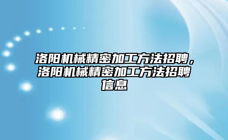 洛陽機(jī)械精密加工方法招聘，洛陽機(jī)械精密加工方法招聘信息