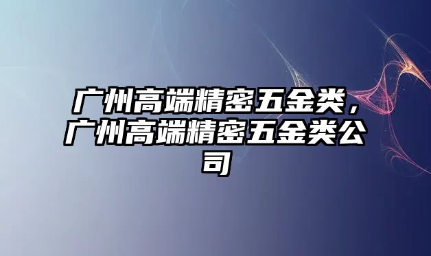 廣州高端精密五金類，廣州高端精密五金類公司