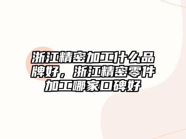 浙江精密加工什么品牌好，浙江精密零件加工哪家口碑好