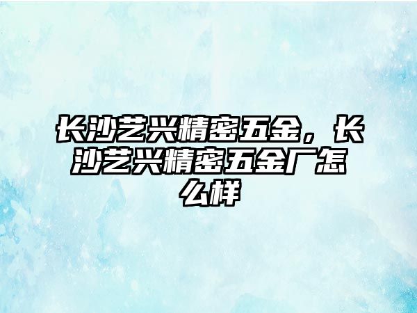 長沙藝興精密五金，長沙藝興精密五金廠怎么樣