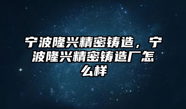 寧波隆興精密鑄造，寧波隆興精密鑄造廠怎么樣