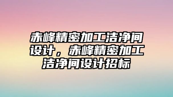 赤峰精密加工潔凈間設計，赤峰精密加工潔凈間設計招標