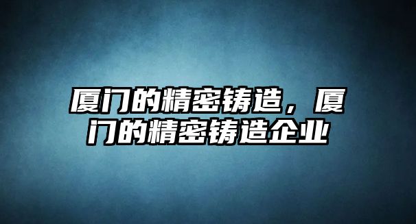 廈門的精密鑄造，廈門的精密鑄造企業(yè)