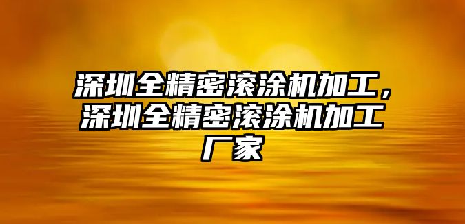 深圳全精密滾涂機(jī)加工，深圳全精密滾涂機(jī)加工廠家