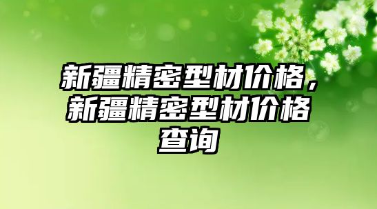 新疆精密型材價格，新疆精密型材價格查詢