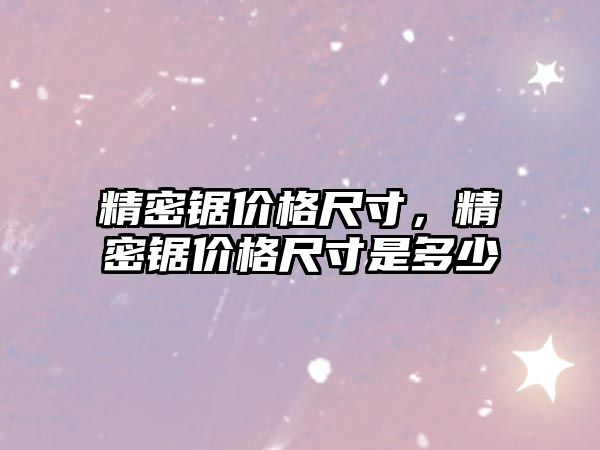 精密鋸價格尺寸，精密鋸價格尺寸是多少