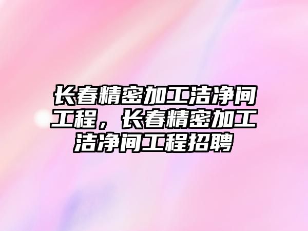 長春精密加工潔凈間工程，長春精密加工潔凈間工程招聘