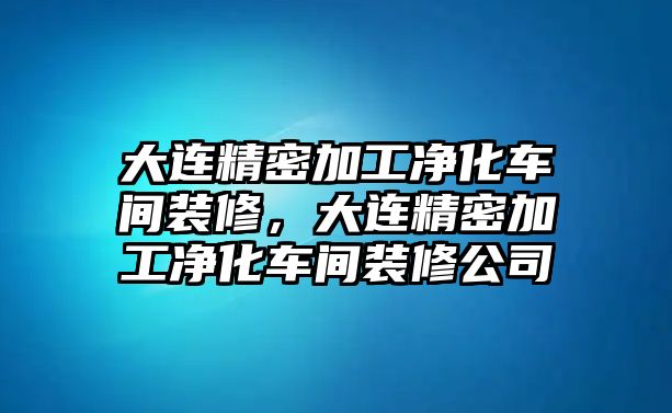 大連精密加工凈化車間裝修，大連精密加工凈化車間裝修公司