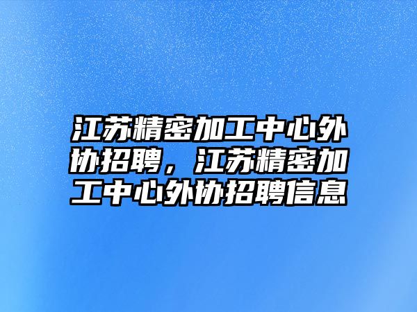 江蘇精密加工中心外協(xié)招聘，江蘇精密加工中心外協(xié)招聘信息