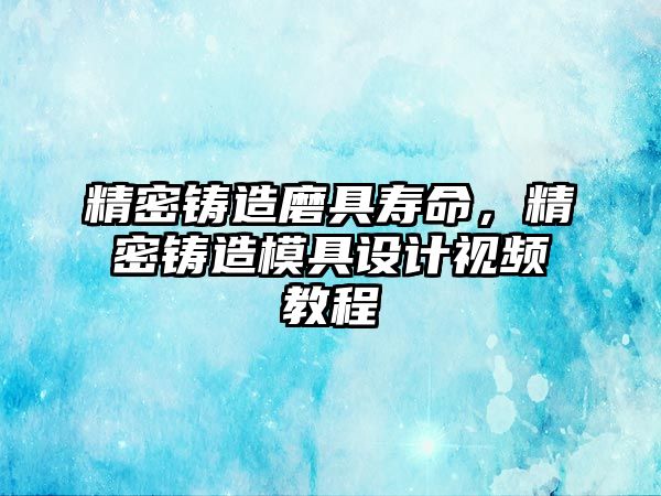 精密鑄造磨具壽命，精密鑄造模具設計視頻教程