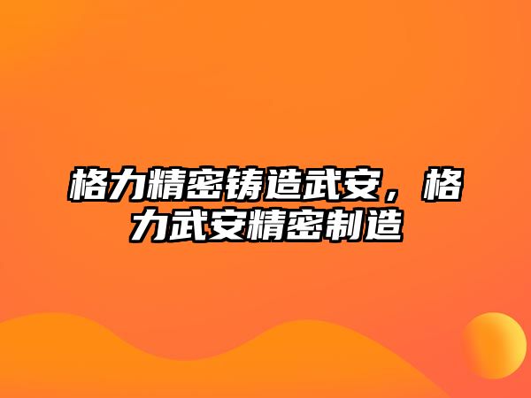 格力精密鑄造武安，格力武安精密制造