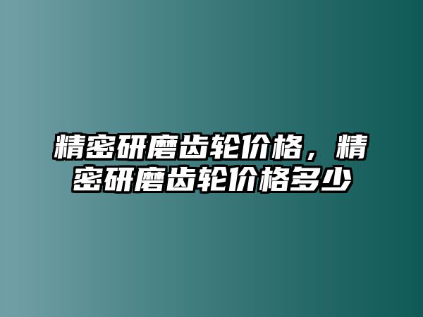 精密研磨齒輪價(jià)格，精密研磨齒輪價(jià)格多少