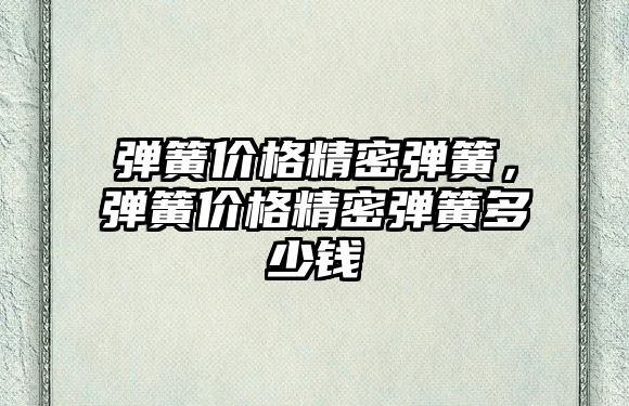 彈簧價格精密彈簧，彈簧價格精密彈簧多少錢