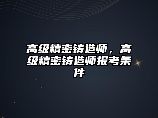 高級精密鑄造師，高級精密鑄造師報考條件