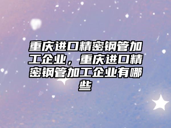 重慶進口精密鋼管加工企業(yè)，重慶進口精密鋼管加工企業(yè)有哪些