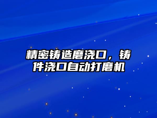 精密鑄造磨澆口，鑄件澆口自動打磨機(jī)