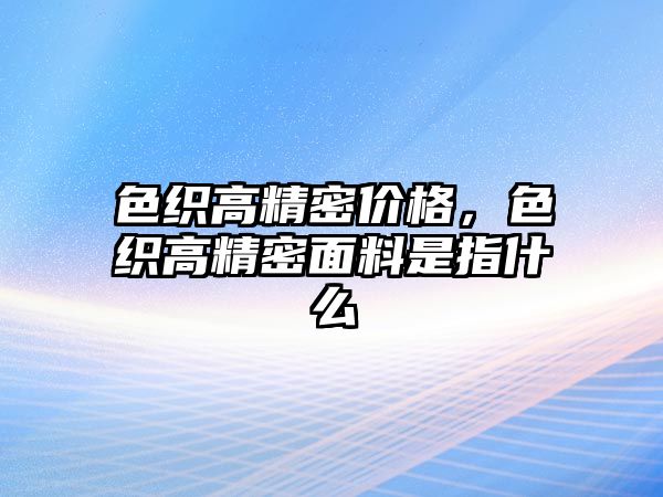 色織高精密價格，色織高精密面料是指什么