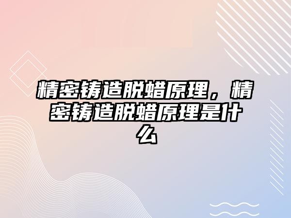 精密鑄造脫蠟原理，精密鑄造脫蠟原理是什么