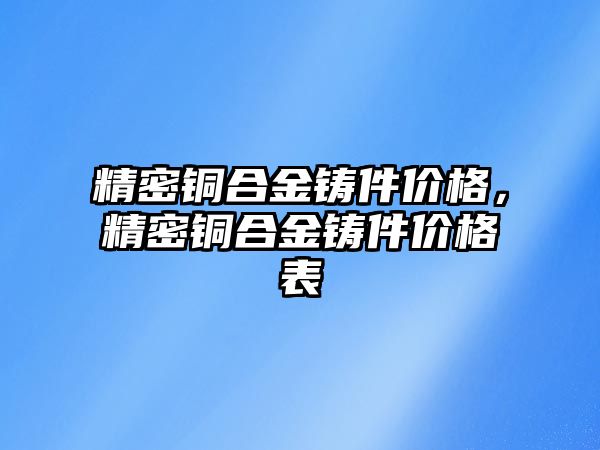 精密銅合金鑄件價(jià)格，精密銅合金鑄件價(jià)格表