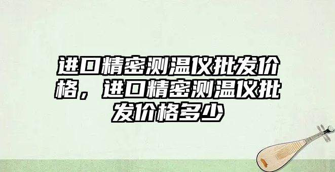 進口精密測溫儀批發(fā)價格，進口精密測溫儀批發(fā)價格多少