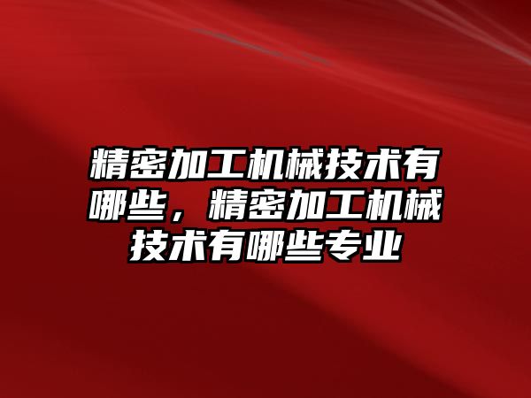 精密加工機械技術(shù)有哪些，精密加工機械技術(shù)有哪些專業(yè)