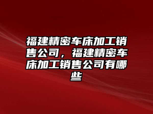 福建精密車床加工銷售公司，福建精密車床加工銷售公司有哪些