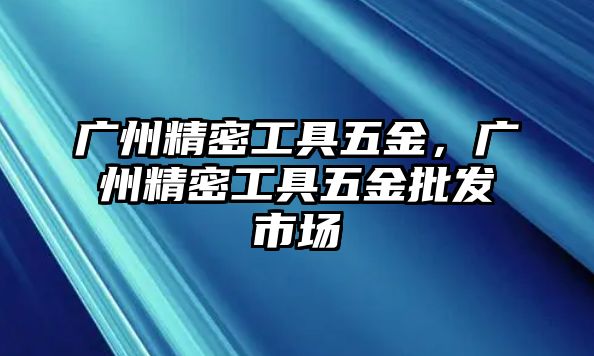 廣州精密工具五金，廣州精密工具五金批發(fā)市場