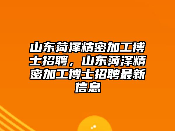 山東菏澤精密加工博士招聘，山東菏澤精密加工博士招聘最新信息