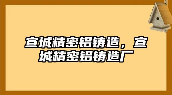 宣城精密鋁鑄造，宣城精密鋁鑄造廠