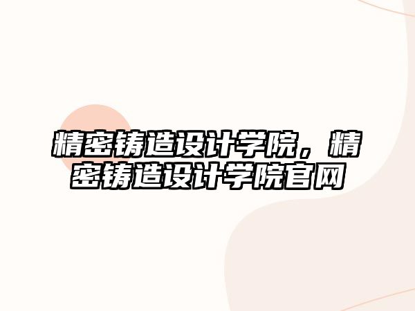 精密鑄造設(shè)計(jì)學(xué)院，精密鑄造設(shè)計(jì)學(xué)院官網(wǎng)