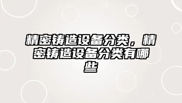 精密鑄造設(shè)備分類，精密鑄造設(shè)備分類有哪些