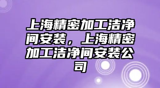 上海精密加工潔凈間安裝，上海精密加工潔凈間安裝公司