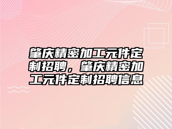 肇慶精密加工元件定制招聘，肇慶精密加工元件定制招聘信息