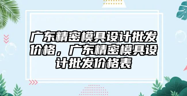 廣東精密模具設計批發(fā)價格，廣東精密模具設計批發(fā)價格表