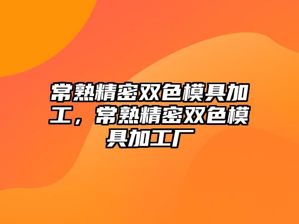 常熟精密雙色模具加工，常熟精密雙色模具加工廠