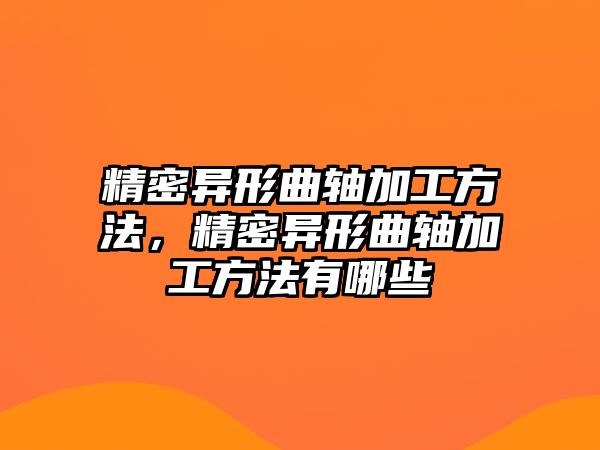 精密異形曲軸加工方法，精密異形曲軸加工方法有哪些