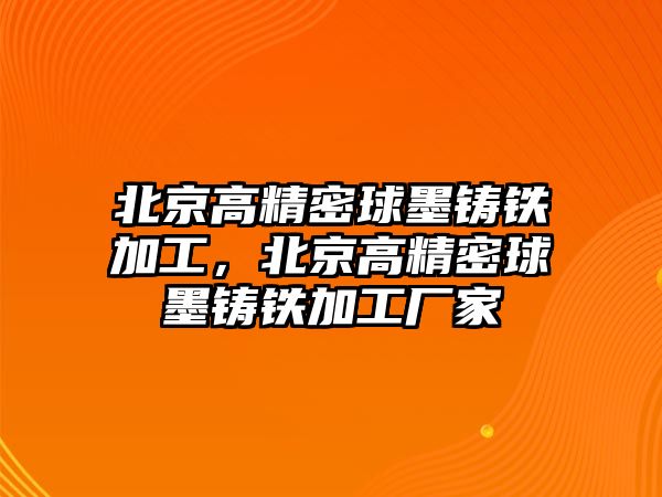 北京高精密球墨鑄鐵加工，北京高精密球墨鑄鐵加工廠家