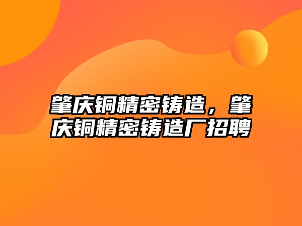 肇慶銅精密鑄造，肇慶銅精密鑄造廠招聘