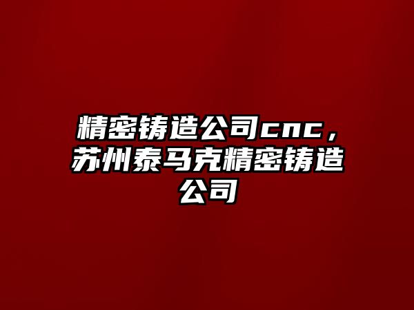 精密鑄造公司cnc，蘇州泰馬克精密鑄造公司