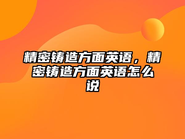 精密鑄造方面英語，精密鑄造方面英語怎么說