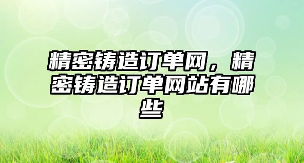 精密鑄造訂單網(wǎng)，精密鑄造訂單網(wǎng)站有哪些