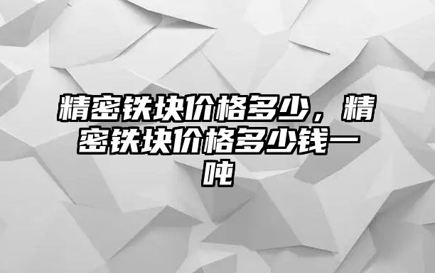 精密鐵塊價(jià)格多少，精密鐵塊價(jià)格多少錢一噸