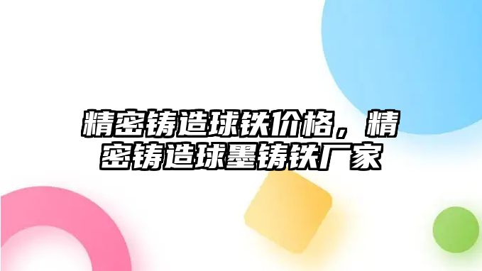 精密鑄造球鐵價(jià)格，精密鑄造球墨鑄鐵廠家