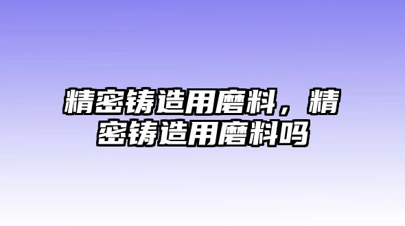 精密鑄造用磨料，精密鑄造用磨料嗎