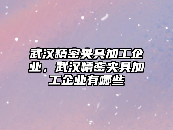 武漢精密夾具加工企業(yè)，武漢精密夾具加工企業(yè)有哪些