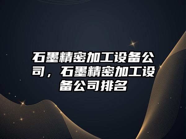 石墨精密加工設備公司，石墨精密加工設備公司排名