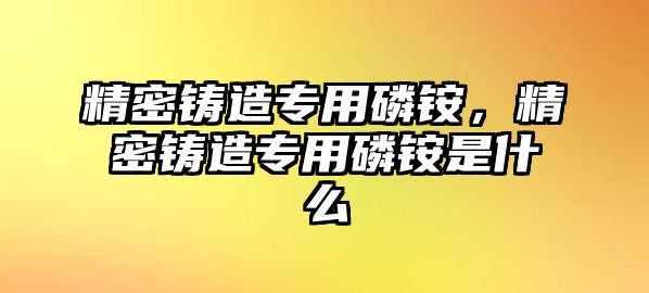 精密鑄造專用磷銨，精密鑄造專用磷銨是什么