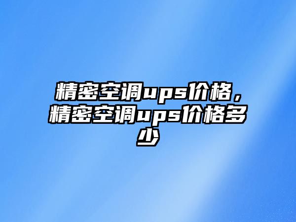 精密空調(diào)ups價(jià)格，精密空調(diào)ups價(jià)格多少